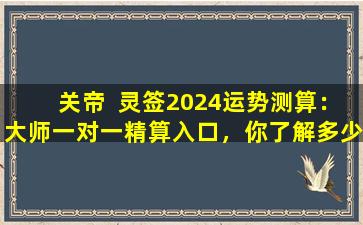 关帝  灵签2024运势测算：大师一对一精算入口，你了解多少